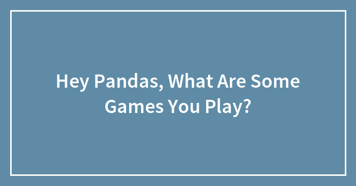 Hey Pandas, What Are Some Games You Play?