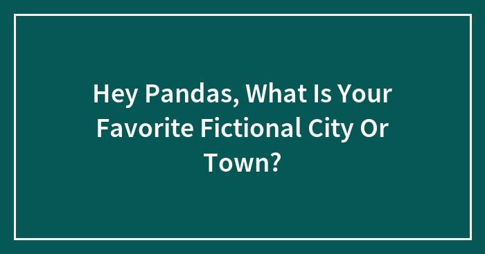 Hey Pandas, What Is Your Favorite Fictional City Or Town?