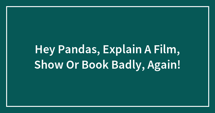 Hey Pandas, Explain A Film, Show Or Book Badly, Again!