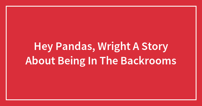 Hey Pandas, Wright A Story About Being In The Backrooms