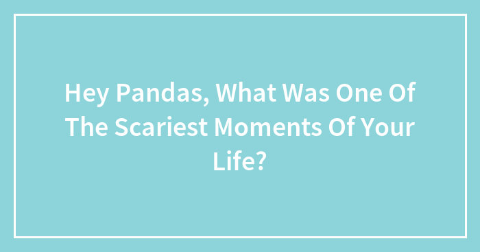 Hey Pandas, What Was One Of The Scariest Moments Of Your Life?