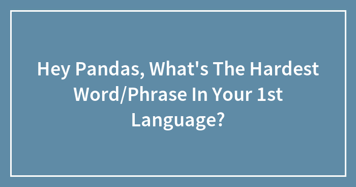Hey Pandas, What’s The Hardest Word/Phrase In Your 1st Language?