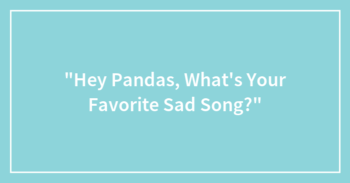 “Hey Pandas, What’s Your Favorite Sad Song?”