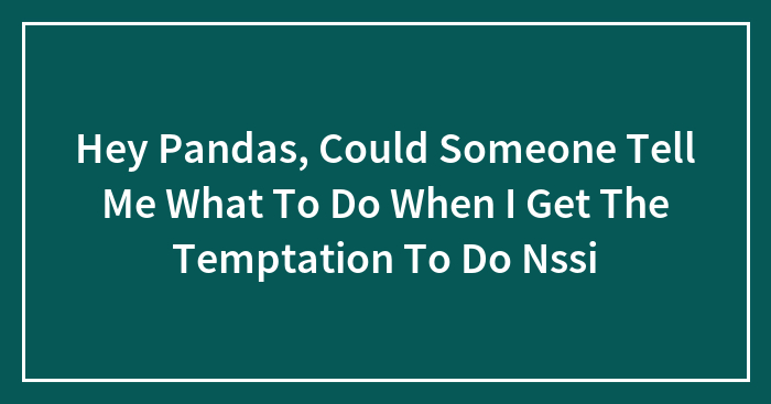Hey Pandas, Could Someone Tell Me What To Do When I Get The Temptation To Do Nssi