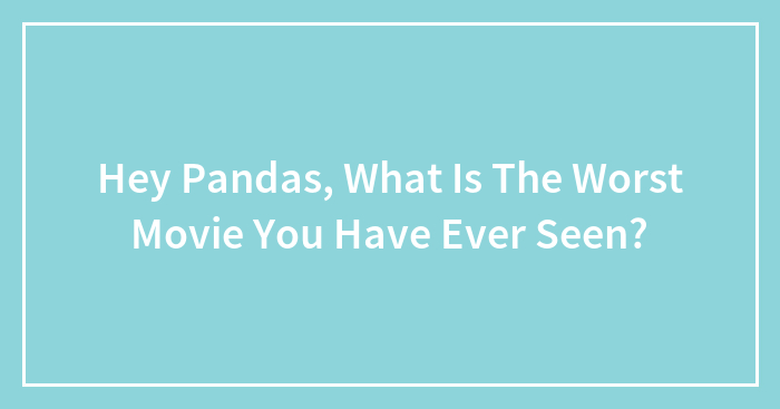 Hey Pandas, What Is The Worst Movie You Have Ever Seen?