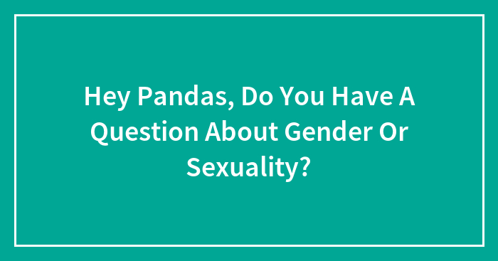 Hey Pandas, Do You Have A Question About Gender Or Sexuality?