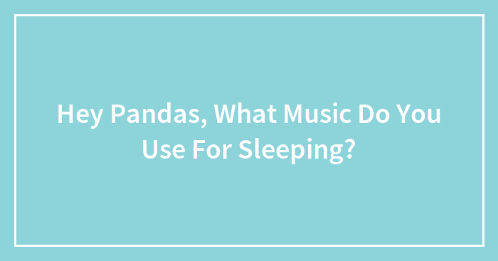 Hey Pandas, What Music Do You Use For Sleeping?