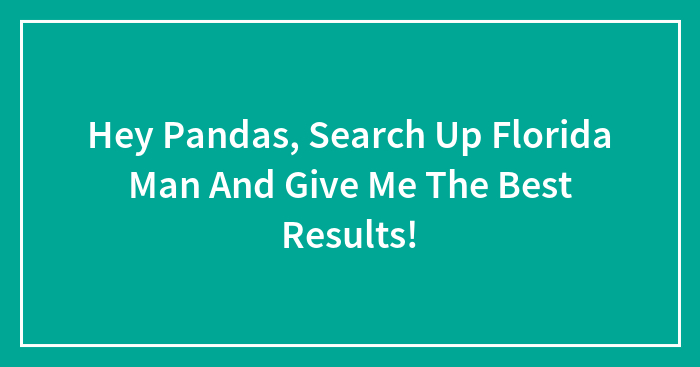 Hey Pandas, Search Up Florida Man And Give Me The Best Results!