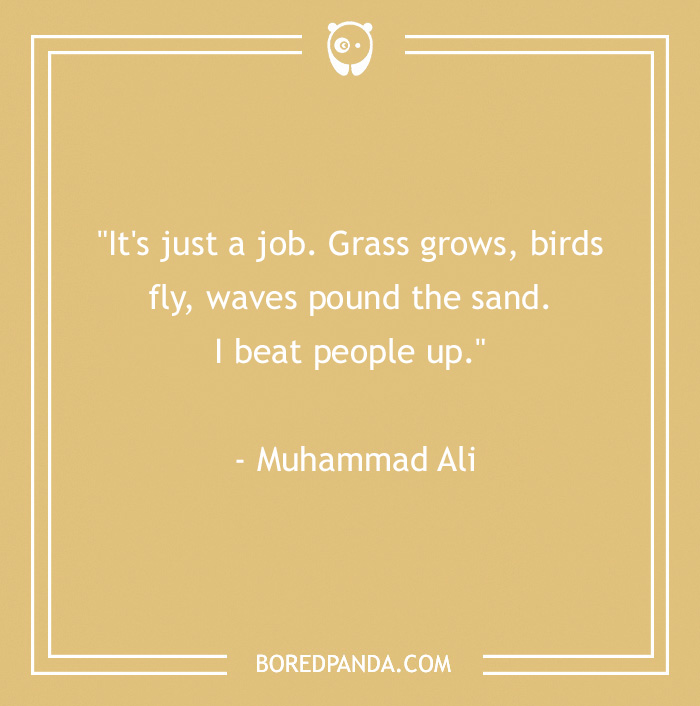 Quote by Muhammad Ali on work humor, “It's just a job. Grass grows, birds fly, waves pound the sand. I beat people up.”