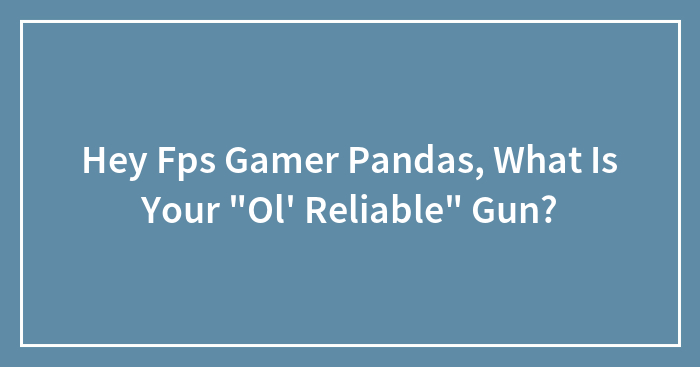 Hey Fps Gamer Pandas, What Is Your “Ol’ Reliable” Gun?