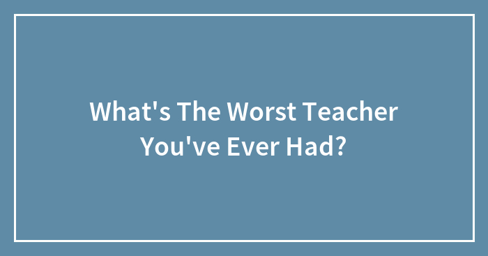 What’s The Worst Teacher You’ve Ever Had?