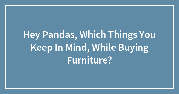 Hey Pandas, Which Things Do You Keep In Mind While Buying Furniture? (Closed)