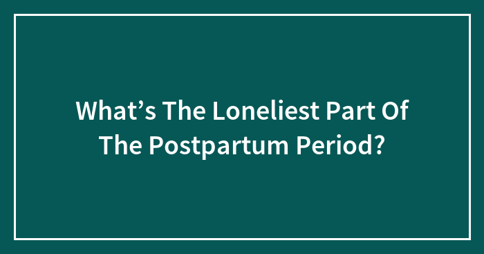 What’s The Loneliest Part Of The Postpartum Period?