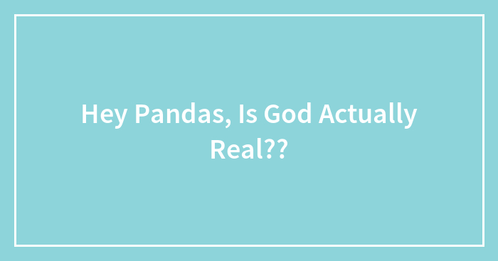 Hey Pandas, Is God Actually Real??