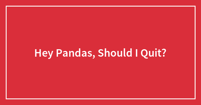 Hey Pandas, Should I Quit?