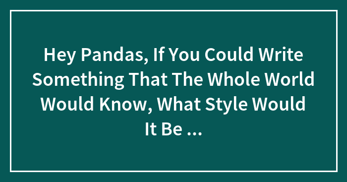 Hey Pandas, If You Could Write Something That The Whole World Would Know, What Style Would It Be And What Meaning Would It Convey?