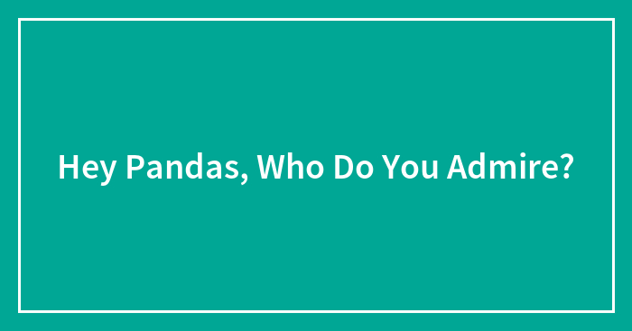 Hey Pandas, Who Do You Admire?