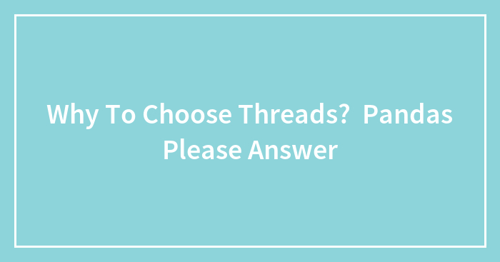 Why To Choose Threads? Pandas Please Answer