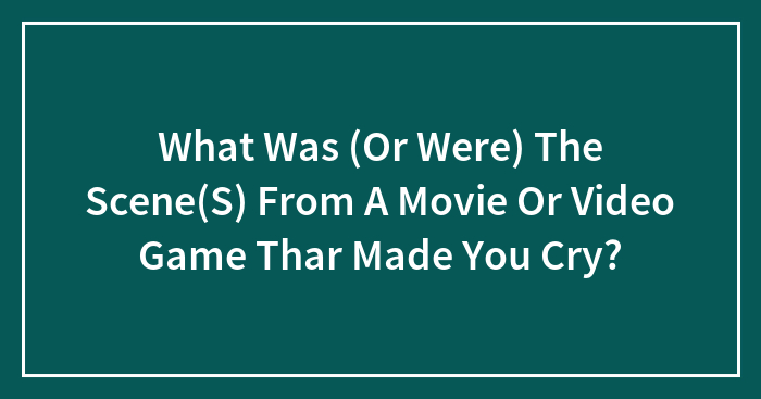 What Was (Or Were) The Scene(S) From A Movie Or Video Game Thar Made You Cry?