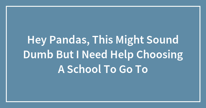 Hey Pandas, This Might Sound Dumb But I Need Help Choosing A School To Go To