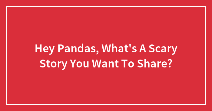 Hey Pandas, What’s A Scary Story You Want To Share? (Closed)