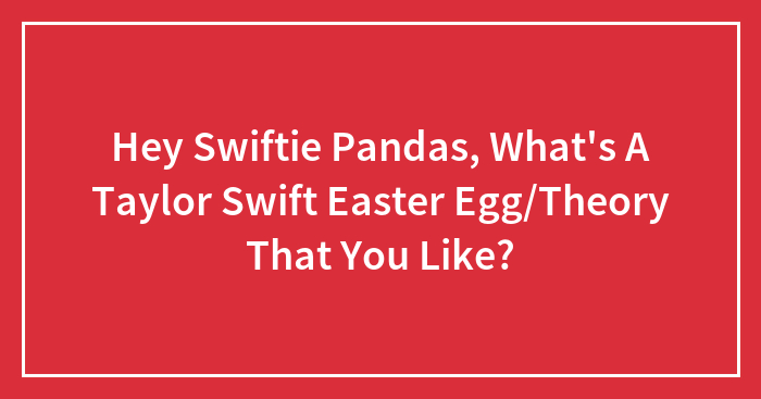 Hey Swiftie Pandas, What’s A Taylor Swift Easter Egg/Theory That You Like?