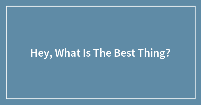 Hey, What Is The Best Thing?