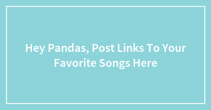 Hey Pandas, Post Links To Your Favorite Songs Here