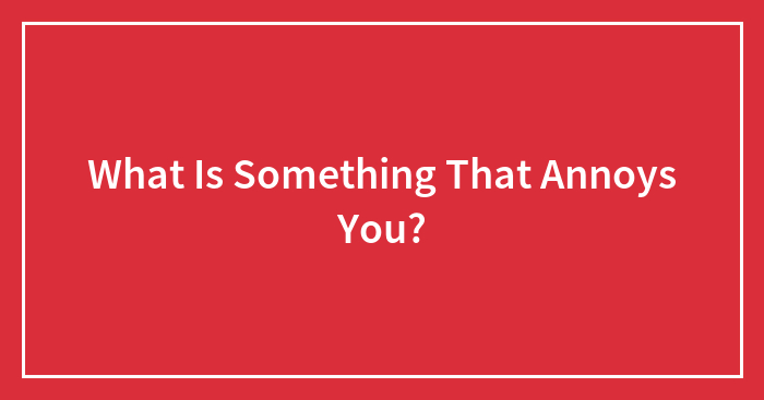 What Is Something That Annoys You?