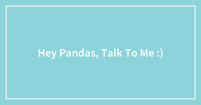 Hey Pandas, Talk To Me :)