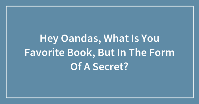 Hey Oandas, What Is You Favorite Book, But In The Form Of A Secret?