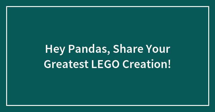 Hey Pandas, Share Your Greatest LEGO Creation!