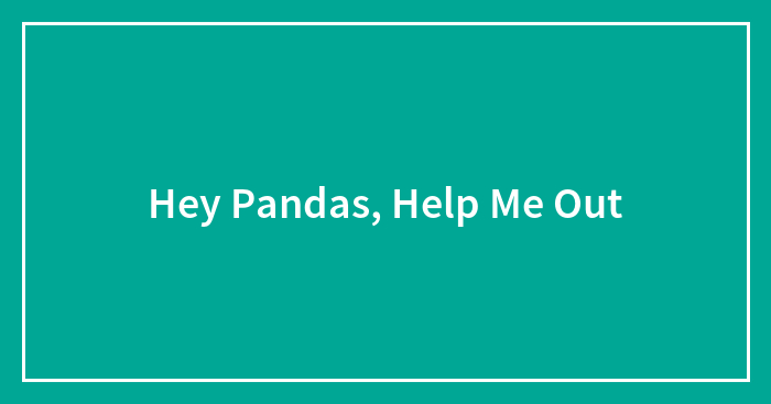 Hey Pandas, Help Me Out
