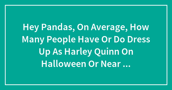 Hey Pandas, On Average, How Many People Have Or Do Dress Up As Harley Quinn On Halloween Or Near Halloween?