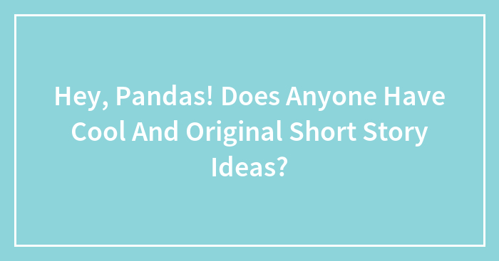 Hey, Pandas! Does Anyone Have Cool And Original Short Story Ideas?