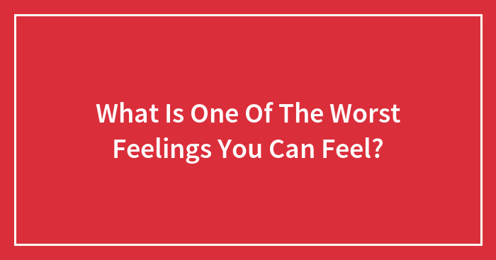 What Is One Of The Worst Feelings You Can Feel?
