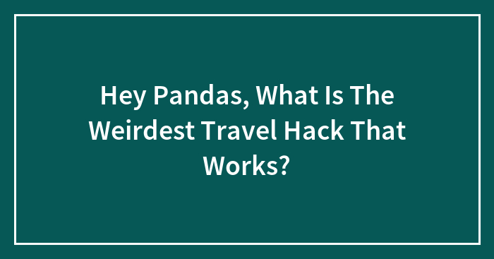 Hey Pandas, What Is The Weirdest Travel Hack That Works? (Closed)