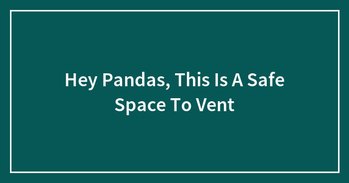 Hey Pandas, This Is A Safe Space To Vent