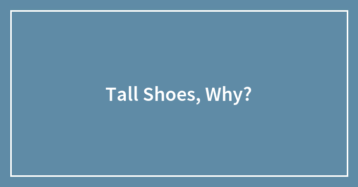 Tall Shoes, Why?