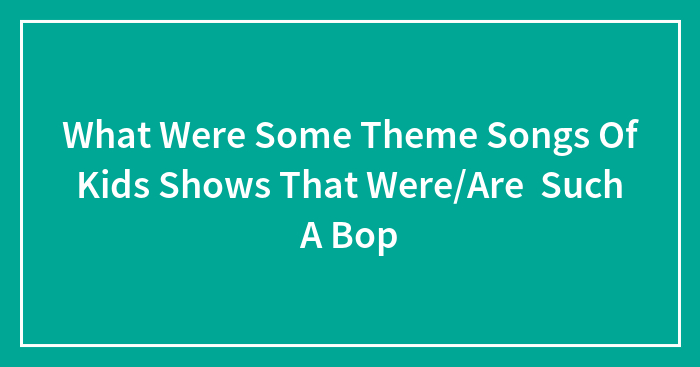 What Were Some Theme Songs Of Kids Shows That Were/Are Such A Bop