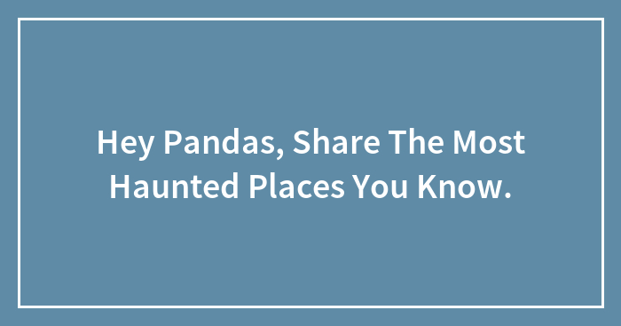 Hey Pandas, Share The Most Haunted Places You Know.
