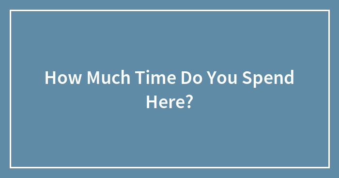 How Much Time Do You Spend Here?