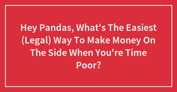 Hey Pandas, What’s The Easiest (Legal) Way To Make Money On The Side When You’re Time Poor?