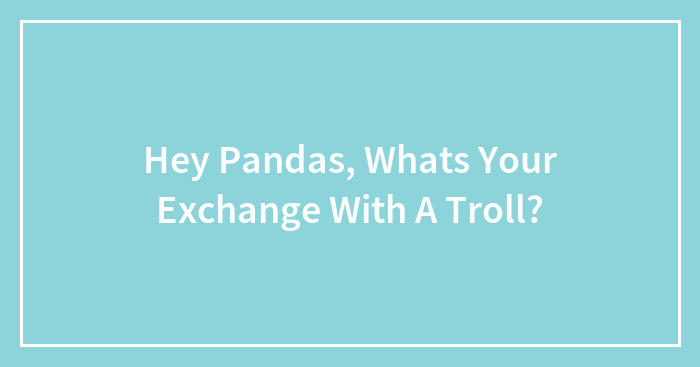 Hey Pandas, Whats Your Exchange With A Troll?