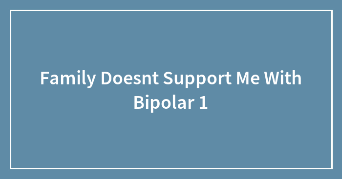 Family Doesnt Support Me With Bipolar 1