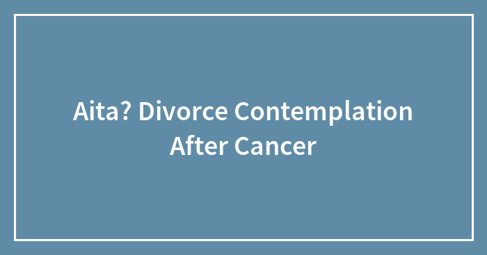 Aita? Divorce Contemplation After Cancer