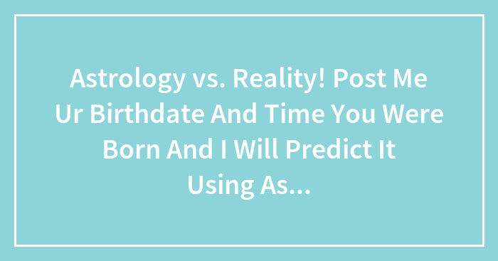 Astrology vs. Reality! Post Me Ur Birthdate And Time You Were Born And I Will Predict It Using Astrology
