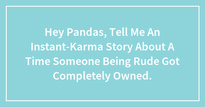 Hey Pandas, Tell Me An Instant-Karma Story About A Time When Someone Being Rude Got Completely Owned (Closed)