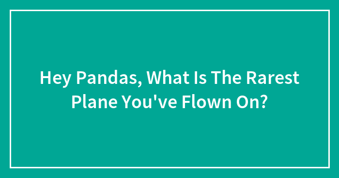 Hey Pandas, What Is The Rarest Plane You’ve Flown On?