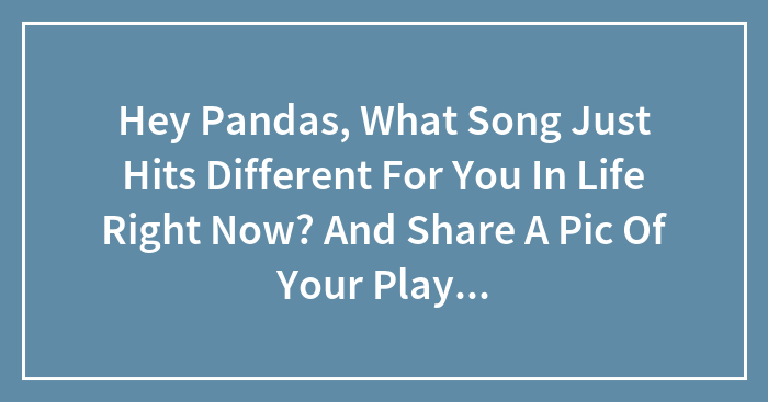 Hey Pandas, What Song Just Hits Different For You In Life Right Now? And Share A Pic Of Your Playlist While You’re At It!